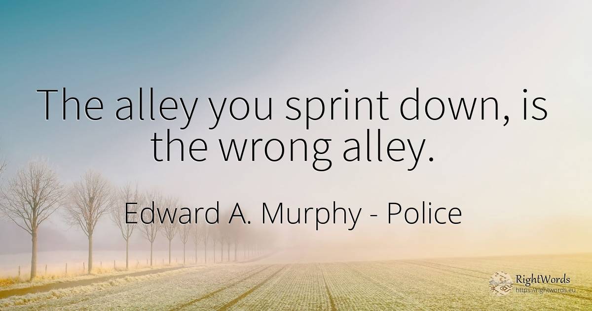 The alley you sprint down, is the wrong alley. - Edward A. Murphy, quote about police, bad