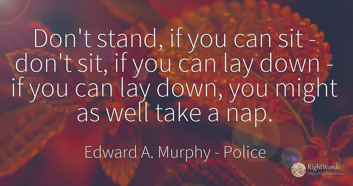 Don't stand, if you can sit - don't sit, if you can lay... - Edward A. Murphy, quote about police