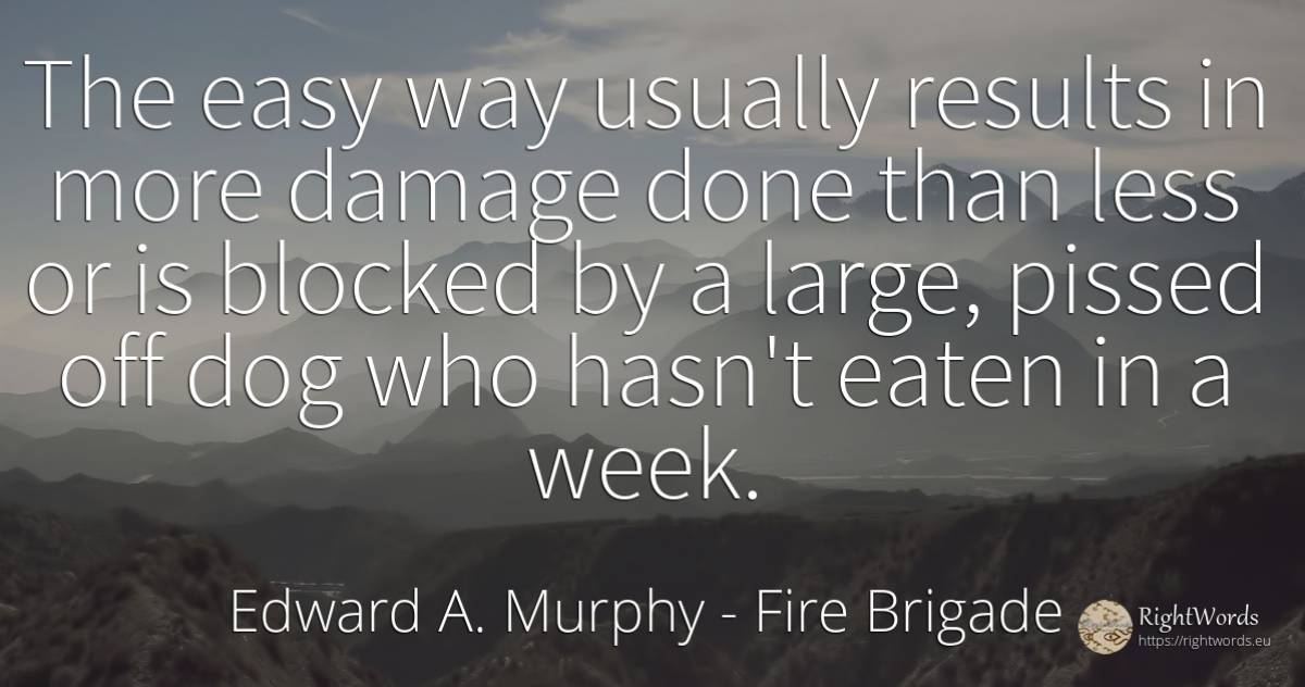 The easy way usually results in more damage done than... - Edward A. Murphy, quote about fire brigade