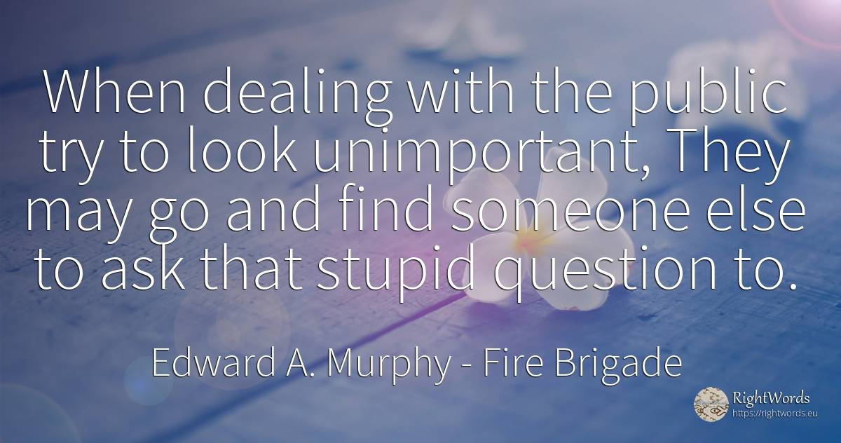When dealing with the public try to look unimportant, ... - Edward A. Murphy, quote about fire brigade, question, public