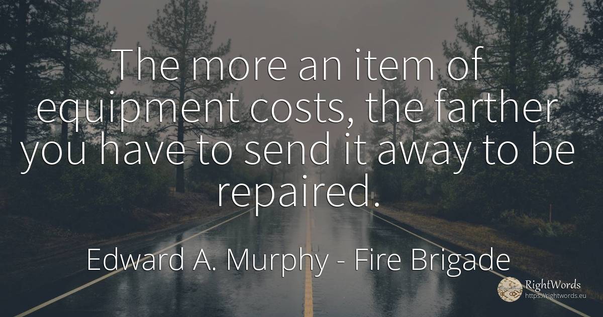 The more an item of equipment costs, the farther you have... - Edward A. Murphy, quote about fire brigade