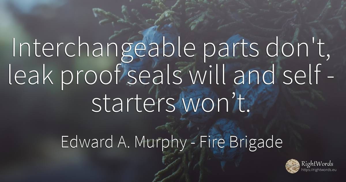 Interchangeable parts don't, leak proof seals will and self - starters won’t. - Edward A. Murphy, quote about fire brigade, self-control