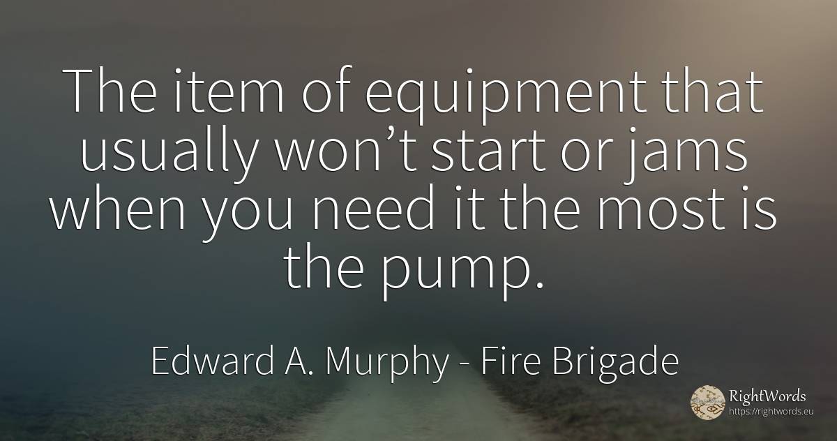 The item of equipment that usually won’t start or jams... - Edward A. Murphy, quote about fire brigade, need