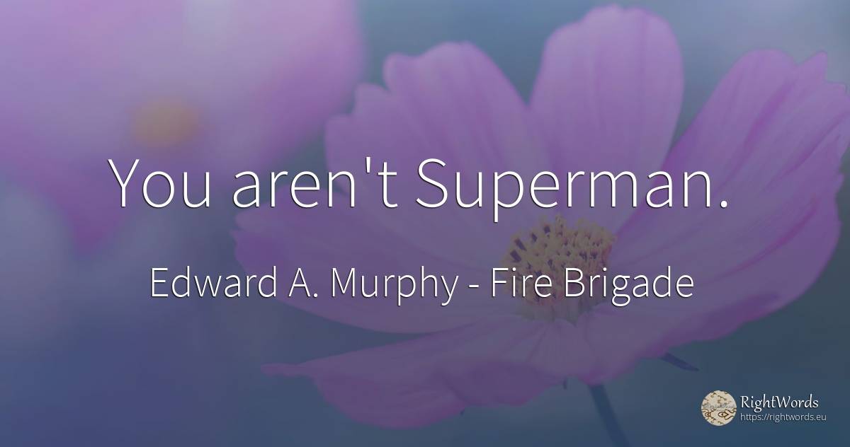 You aren't Superman. - Edward A. Murphy, quote about fire brigade