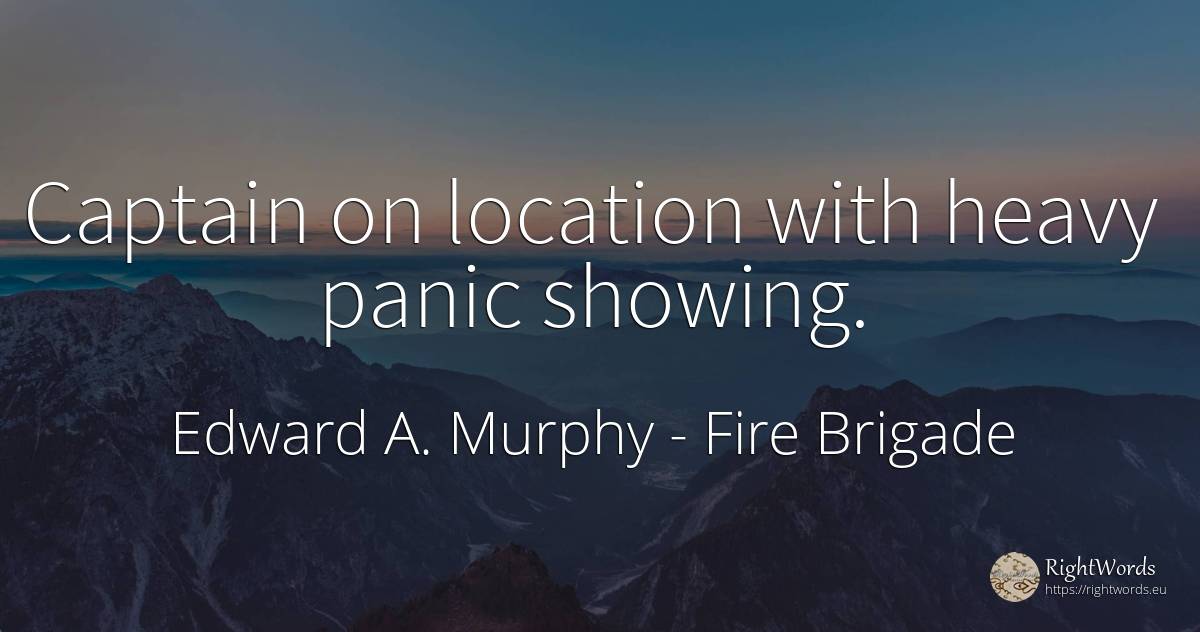 Captain on location with heavy panic showing. - Edward A. Murphy, quote about fire brigade