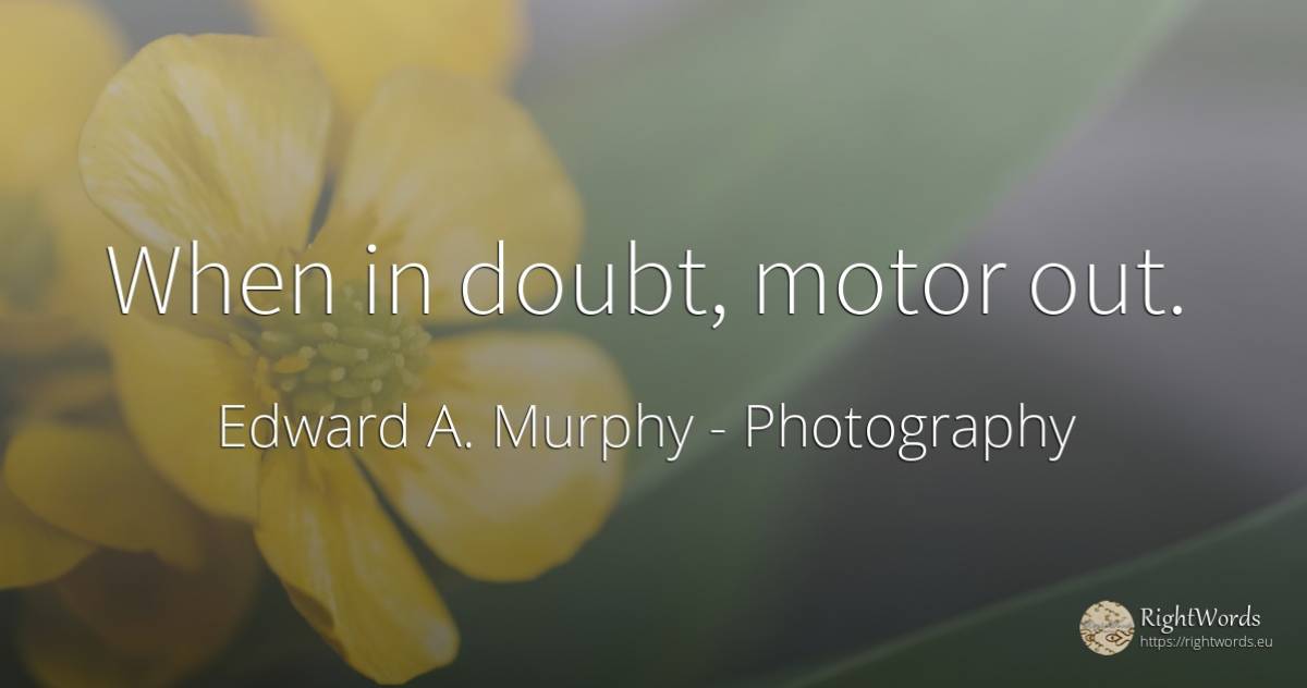 When in doubt, motor out. - Edward A. Murphy, quote about photography, doubt