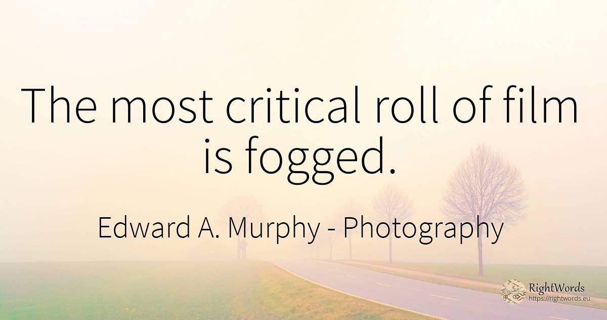 The most critical roll of film is fogged. - Edward A. Murphy, quote about photography, film