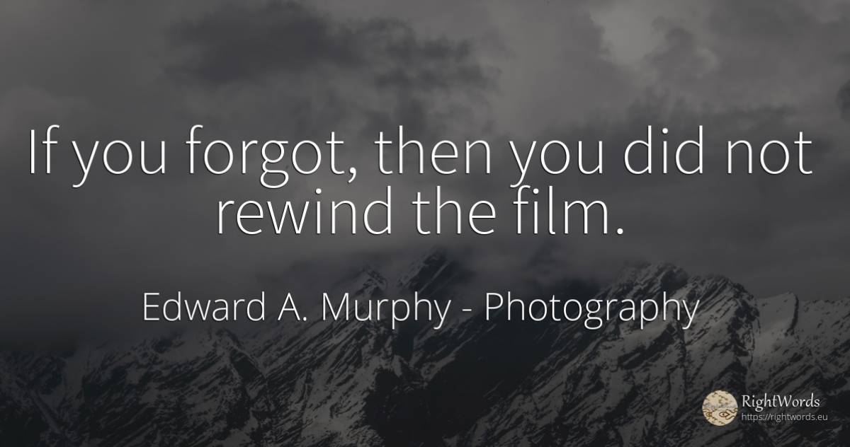 If you forgot, then you did not rewind the film. - Edward A. Murphy, quote about photography, film