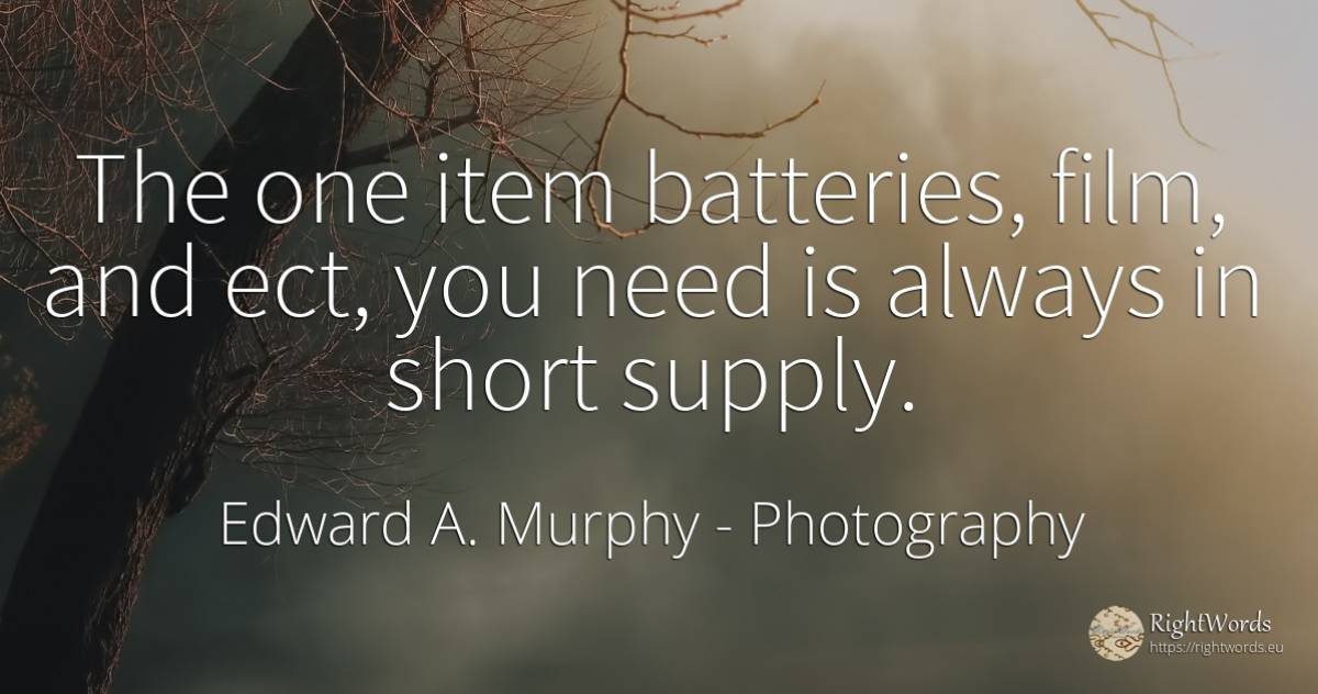 The one item batteries, film, and ect, you need is always... - Edward A. Murphy, quote about photography, film, need