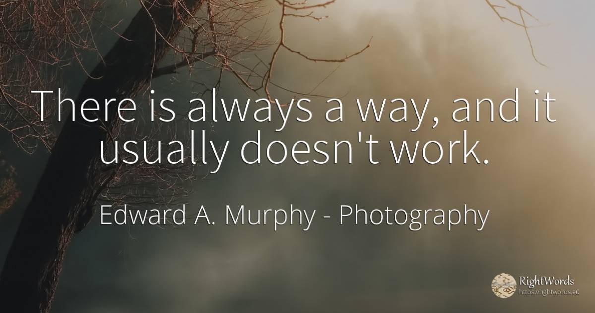 There is always a way, and it usually doesn't work. - Edward A. Murphy, quote about photography, work