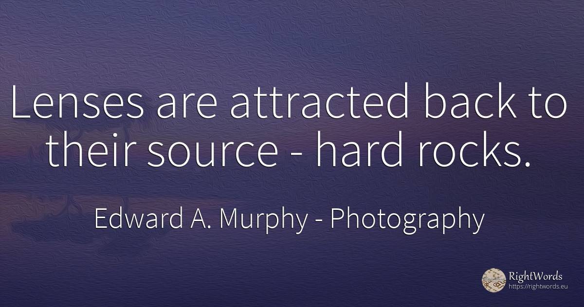 Lenses are attracted back to their source - hard rocks. - Edward A. Murphy, quote about photography, rocks