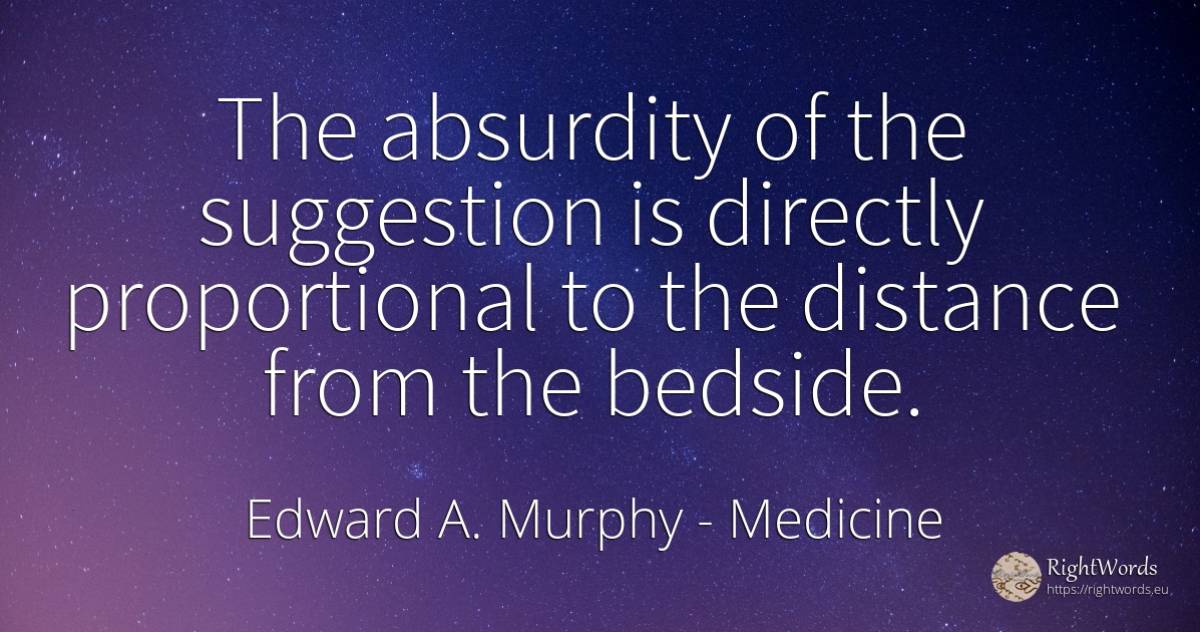 The absurdity of the suggestion is directly proportional... - Edward A. Murphy, quote about medicine
