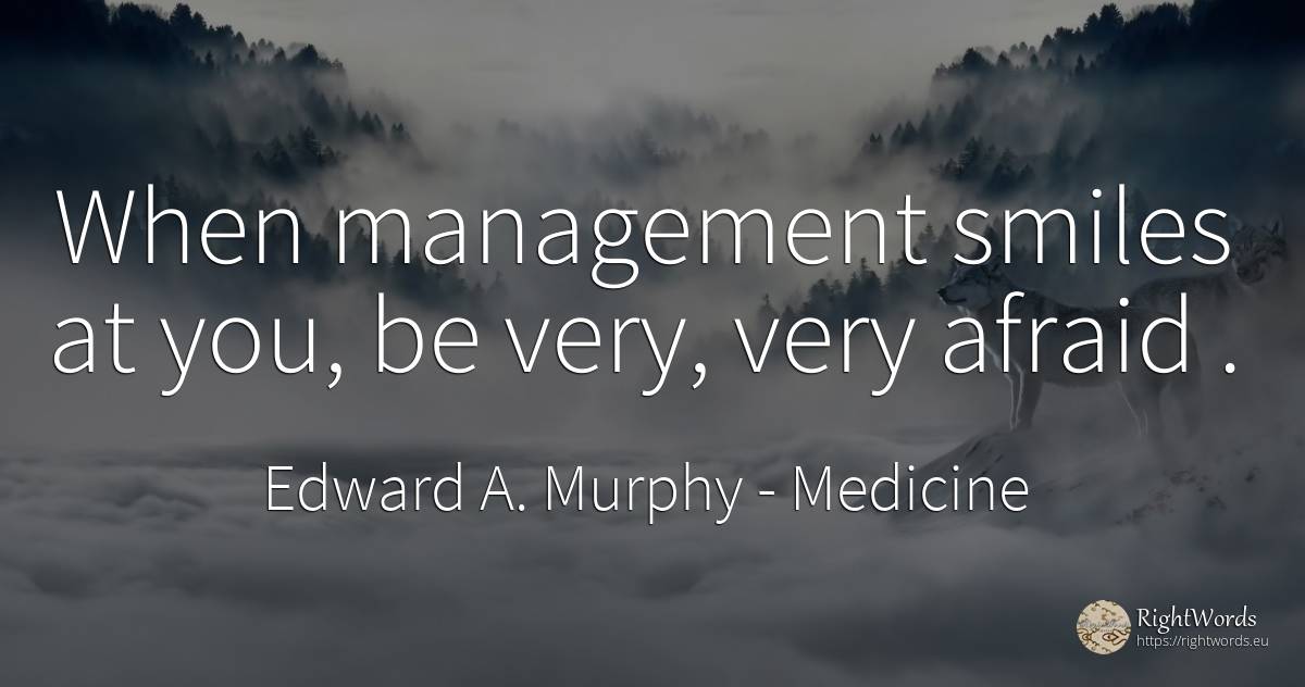 When management smiles at you, be very, very afraid. - Edward A. Murphy, quote about medicine