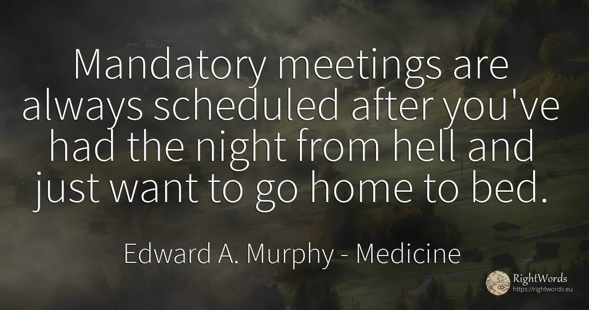 Mandatory meetings are always scheduled after you've had... - Edward A. Murphy, quote about medicine, hell, night, home