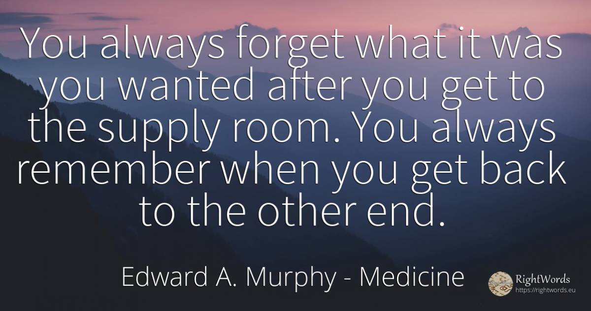 You always forget what it was you wanted after you get to... - Edward A. Murphy, quote about medicine, end