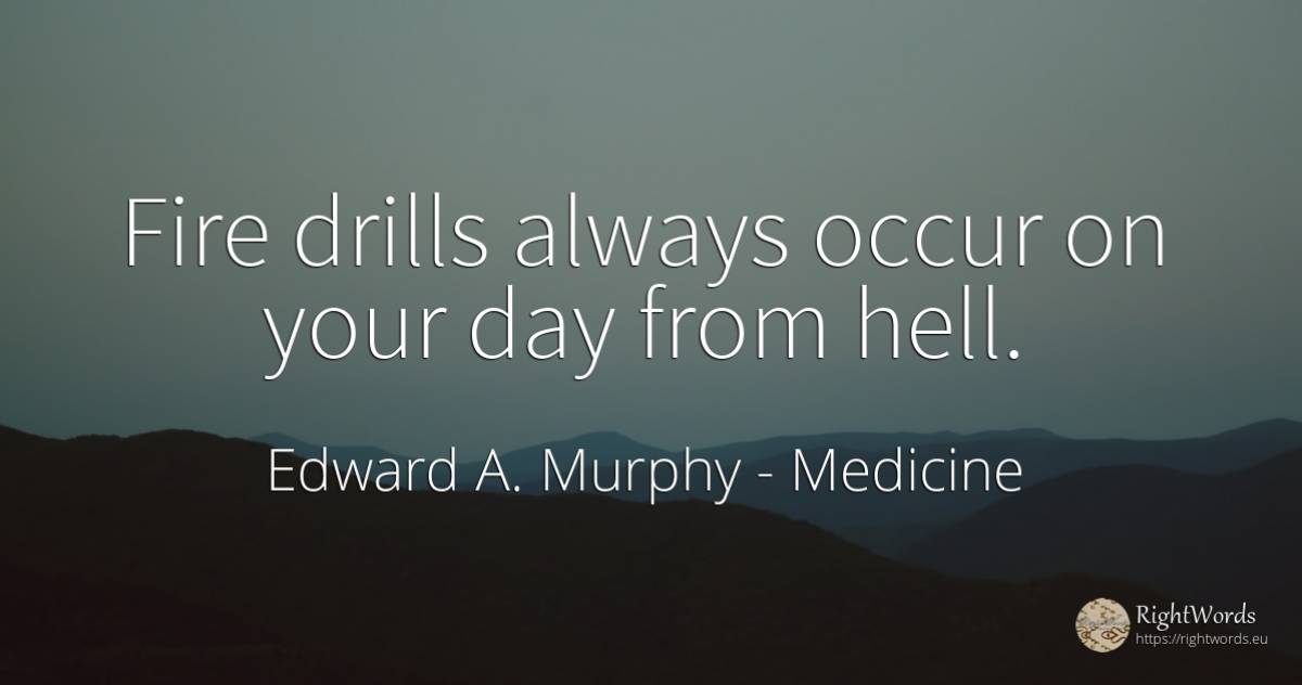 Fire drills always occur on your day from hell. - Edward A. Murphy, quote about medicine, hell, fire, fire brigade, day
