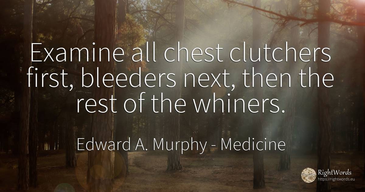 Examine all chest clutchers first, bleeders next, then... - Edward A. Murphy, quote about medicine