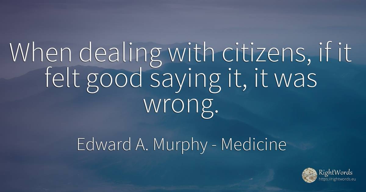 When dealing with citizens, if it felt good saying it, it... - Edward A. Murphy, quote about medicine, bad, good, good luck