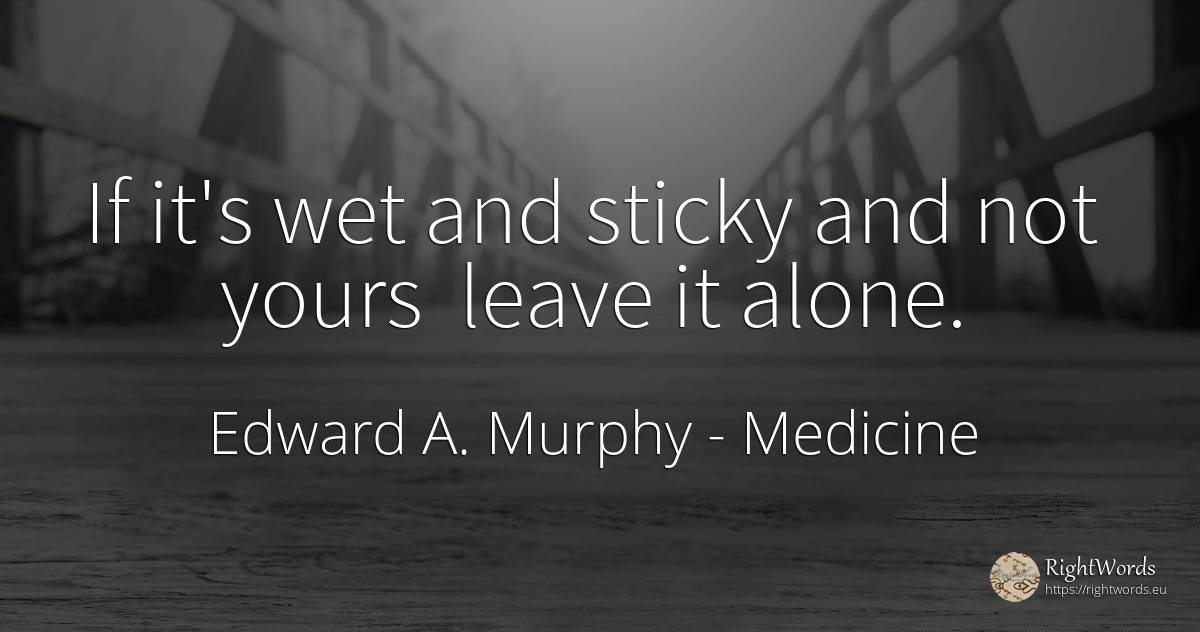 If it's wet and sticky and not yours leave it alone. - Edward A. Murphy, quote about medicine