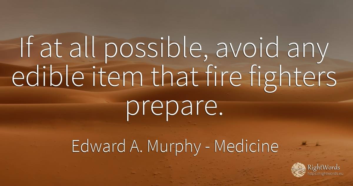 If at all possible, avoid any edible item that fire... - Edward A. Murphy, quote about medicine, fire, fire brigade