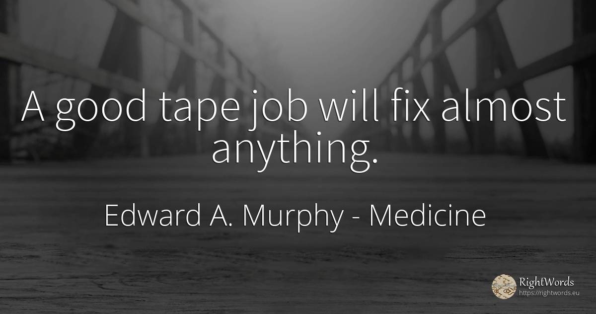 A good tape job will fix almost anything. - Edward A. Murphy, quote about medicine, good, good luck