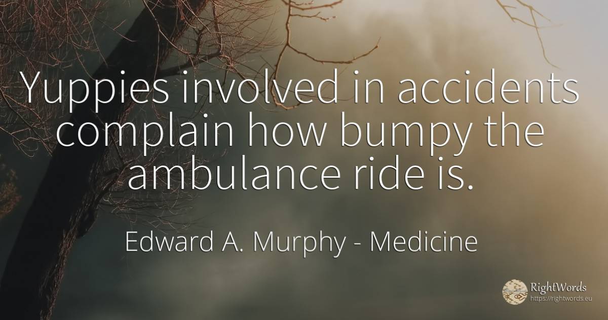 Yuppies involved in accidents complain how bumpy the... - Edward A. Murphy, quote about medicine