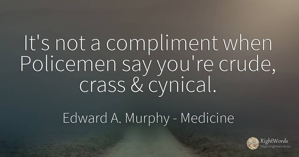 It's not a compliment when Policemen say you're crude, ... - Edward A. Murphy, quote about medicine