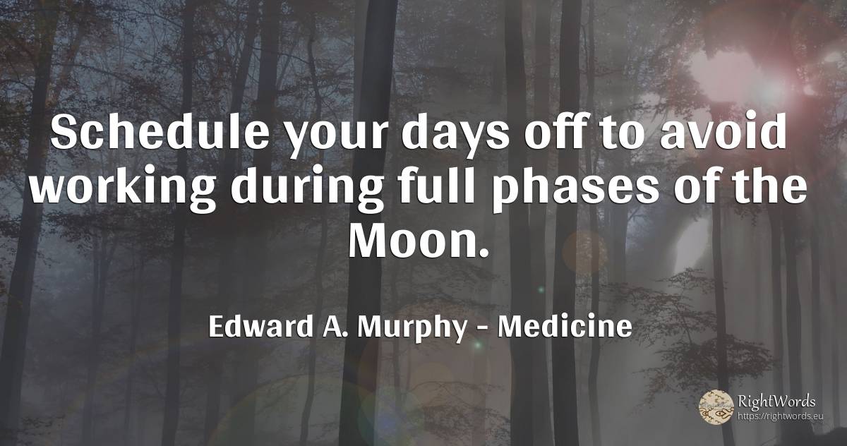 Schedule your days off to avoid working during full... - Edward A. Murphy, quote about medicine, moon, day