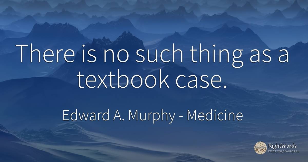 There is no such thing as a textbook case. - Edward A. Murphy, quote about medicine, things