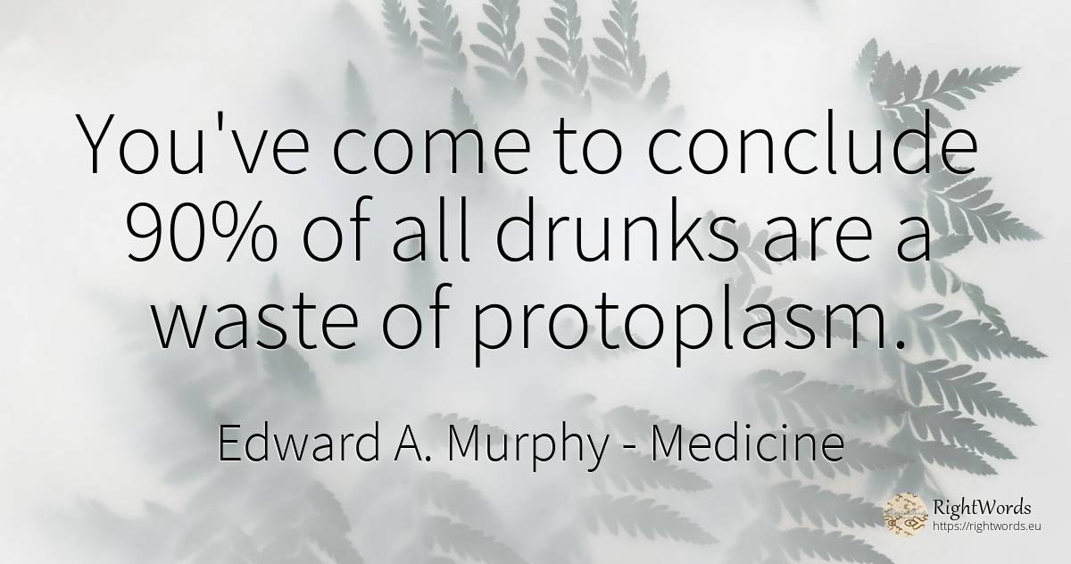 You've come to conclude 90% of all drunks are a waste of... - Edward A. Murphy, quote about medicine