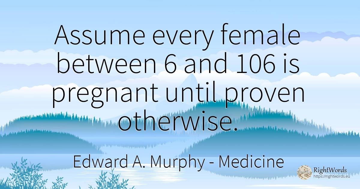 Assume every female between 6 and 106 is pregnant until... - Edward A. Murphy, quote about medicine