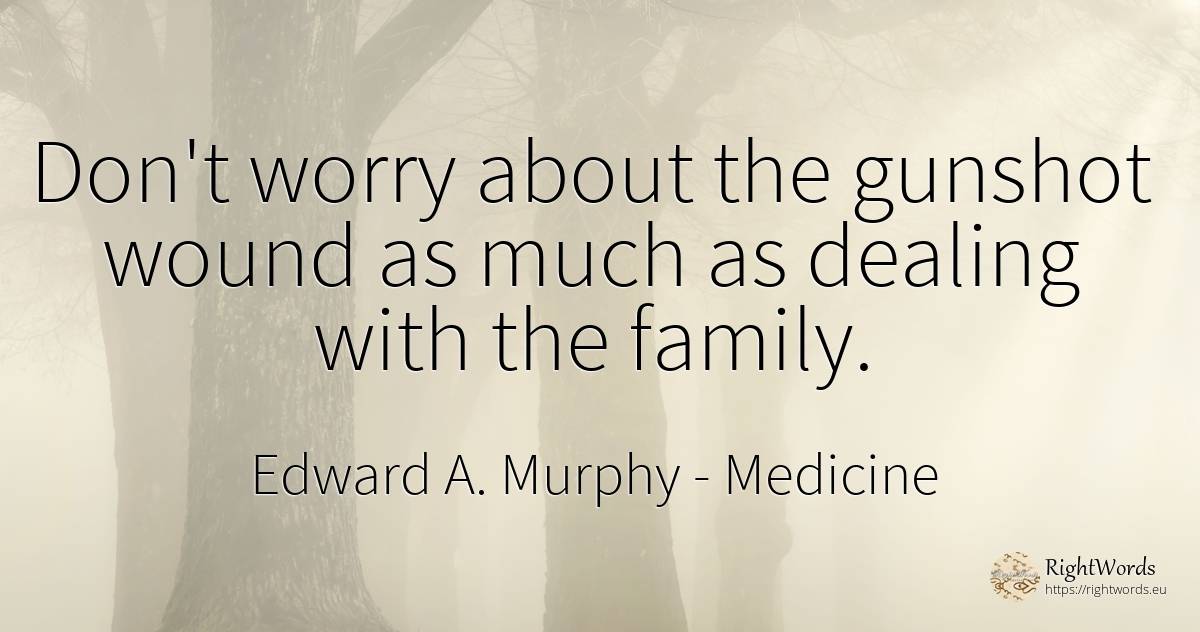 Don't worry about the gunshot wound as much as dealing... - Edward A. Murphy, quote about medicine, worry, family