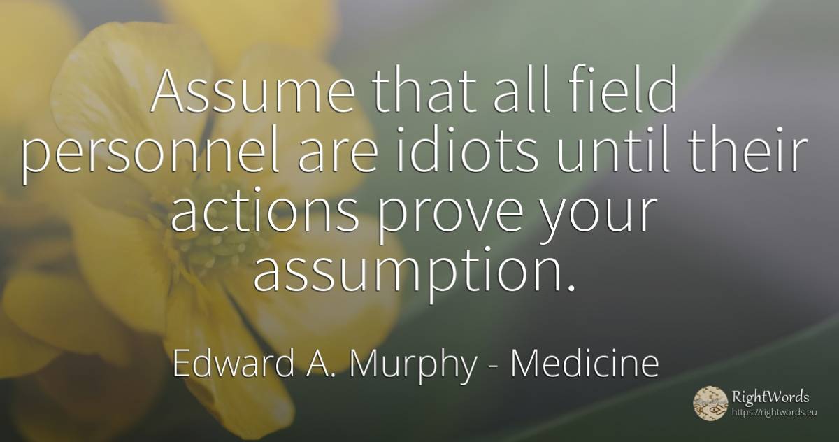Assume that all field personnel are idiots until their... - Edward A. Murphy, quote about medicine