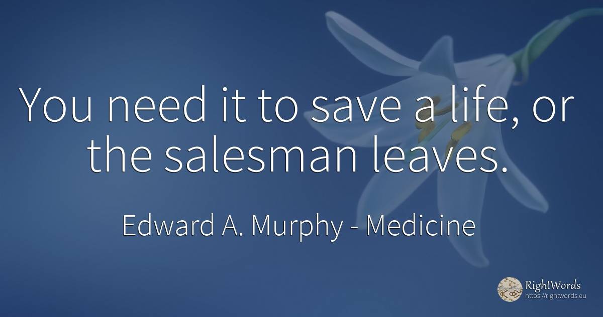 You need it to save a life, or the salesman leaves. - Edward A. Murphy, quote about medicine, need, life