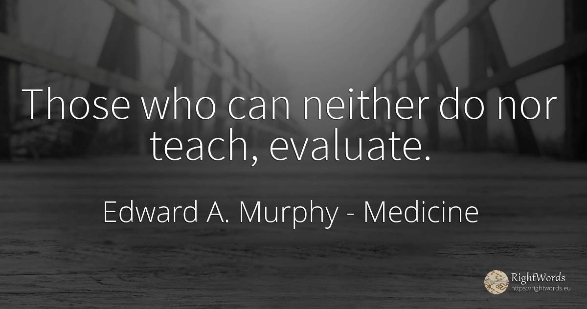 Those who can neither do nor teach, evaluate. - Edward A. Murphy, quote about medicine