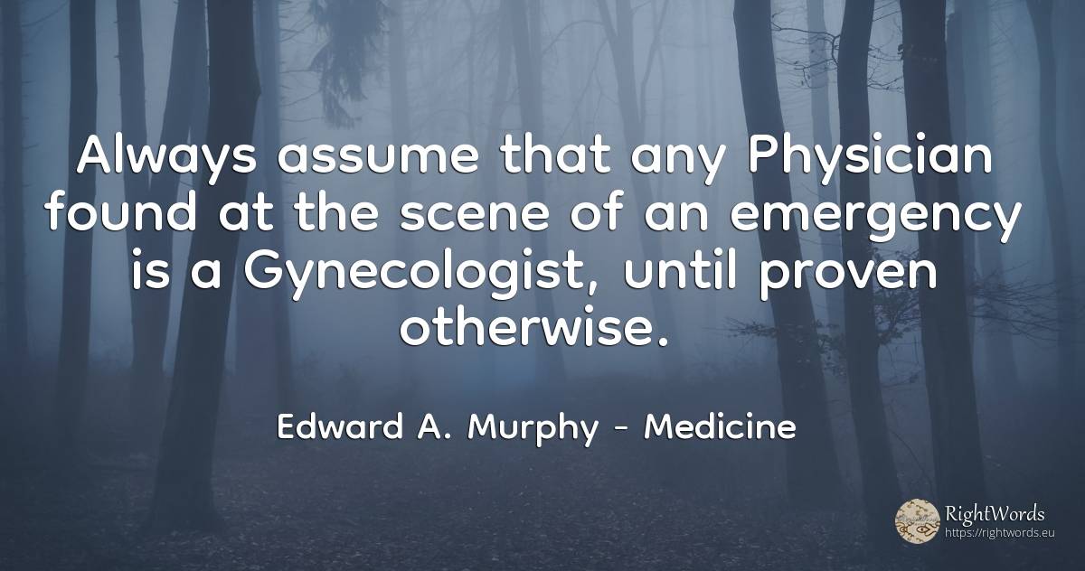 Always assume that any Physician found at the scene of an... - Edward A. Murphy, quote about medicine