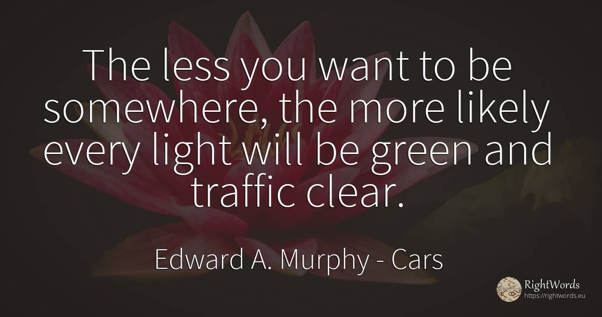 The less you want to be somewhere, the more likely every... - Edward A. Murphy, quote about cars, light