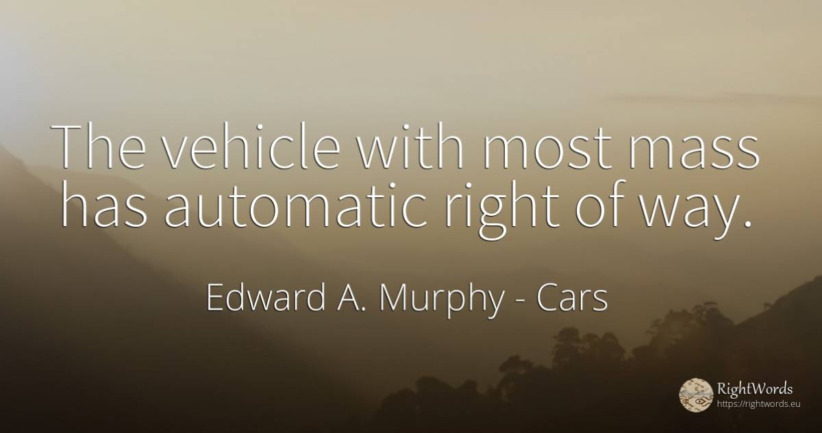 The vehicle with most mass has automatic right of way. - Edward A. Murphy, quote about cars, rightness