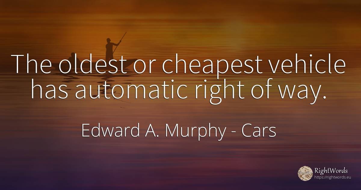 The oldest or cheapest vehicle has automatic right of way. - Edward A. Murphy, quote about cars, rightness