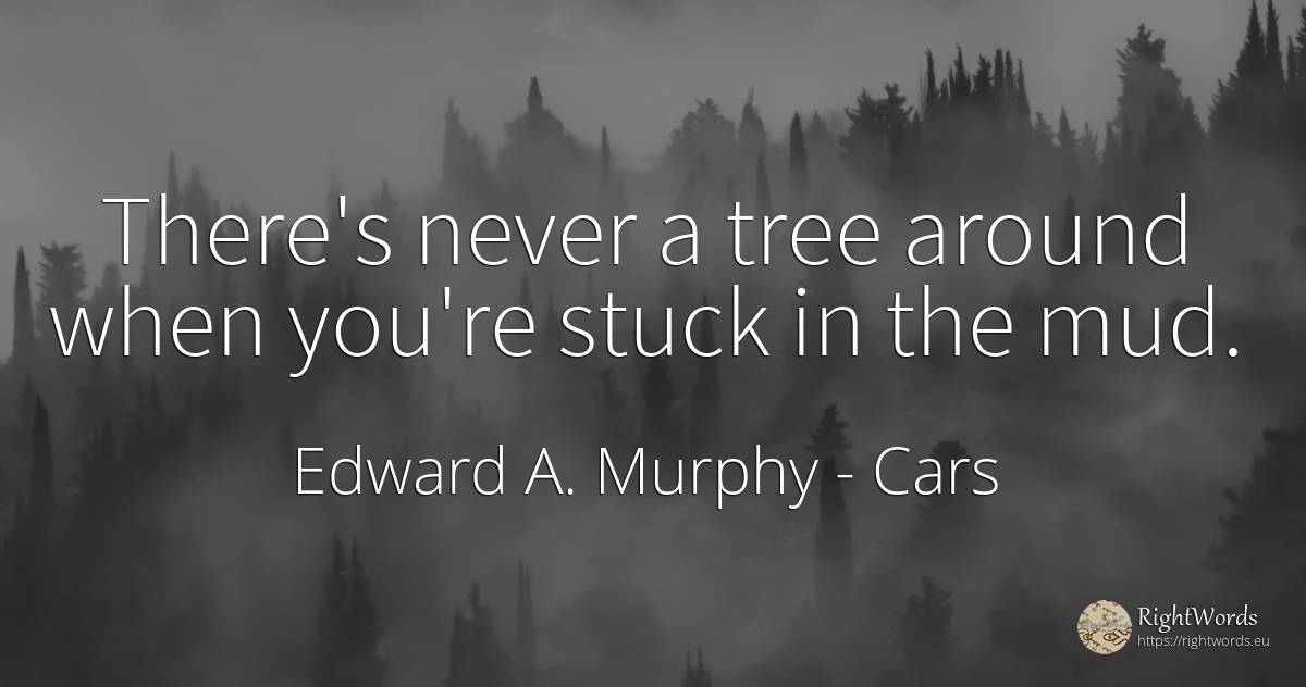 There's never a tree around when you're stuck in the mud. - Edward A. Murphy, quote about cars