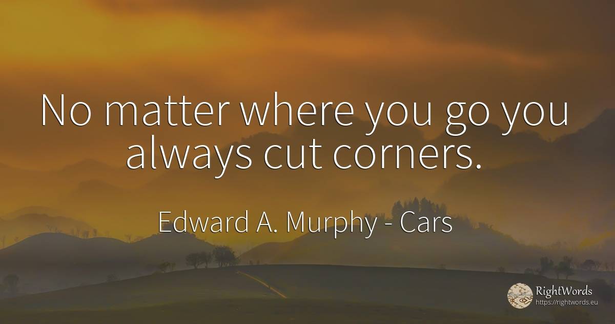 No matter where you go you always cut corners. - Edward A. Murphy, quote about cars
