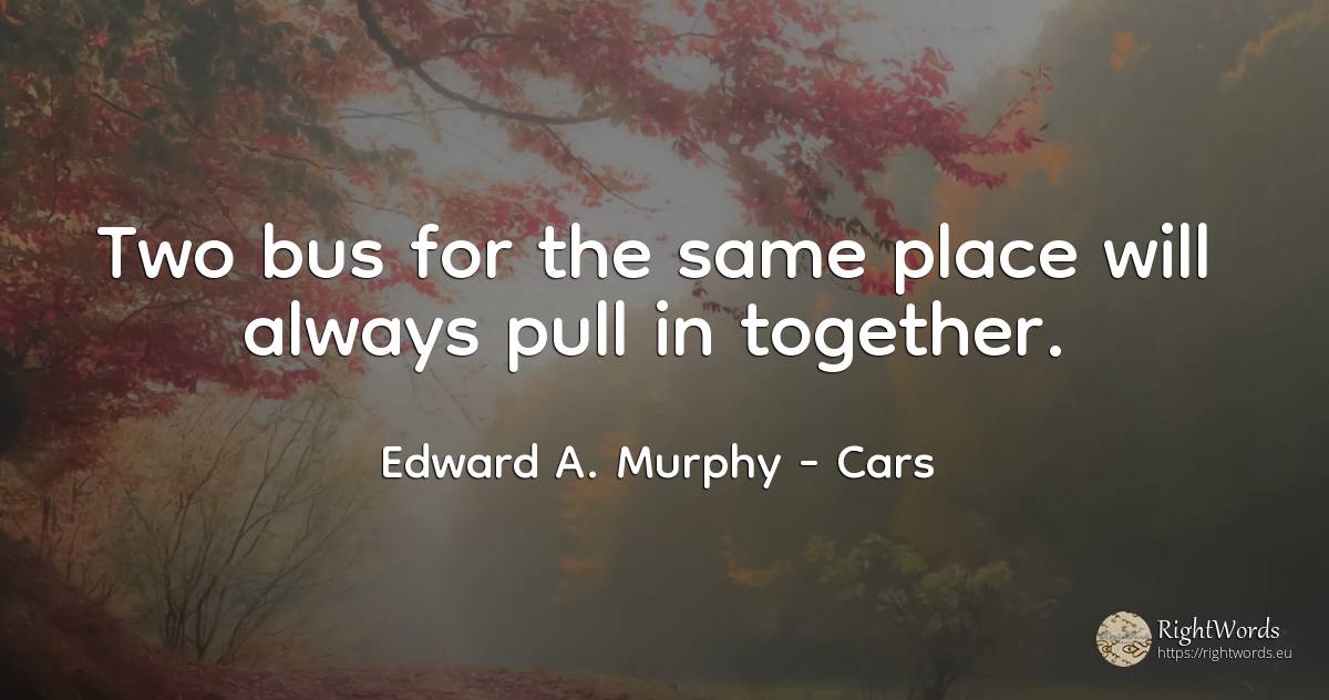 Two bus for the same place will always pull in together. - Edward A. Murphy, quote about cars