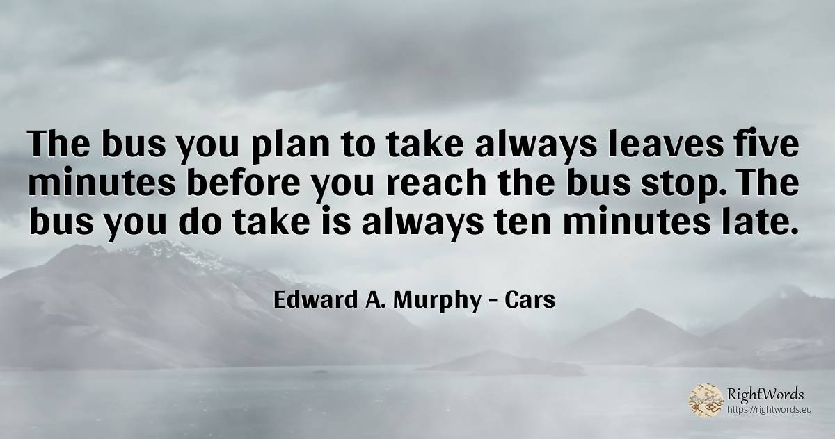 The bus you plan to take always leaves five minutes... - Edward A. Murphy, quote about cars