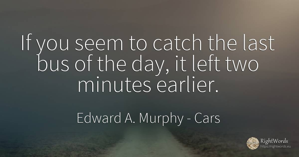 If you seem to catch the last bus of the day, it left two... - Edward A. Murphy, quote about cars, day
