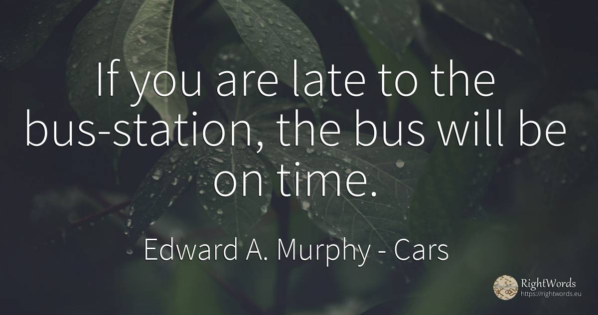 If you are late to the bus-station, the bus will be on time. - Edward A. Murphy, quote about cars, time