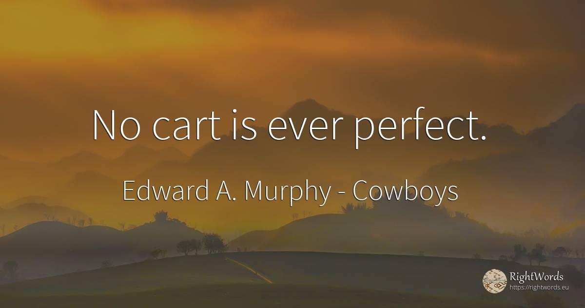 No cart is ever perfect. - Edward A. Murphy, quote about cowboys, perfection