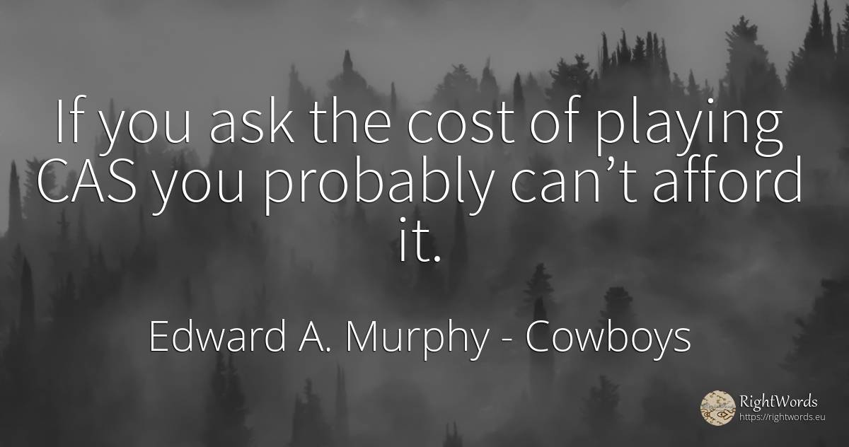 If you ask the cost of playing CAS you probably can’t... - Edward A. Murphy, quote about cowboys