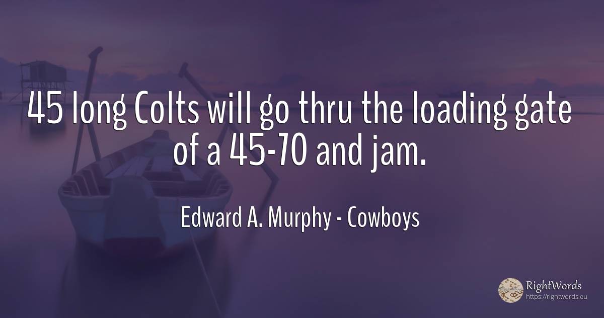 45 long Colts will go thru the loading gate of a 45-70... - Edward A. Murphy, quote about cowboys