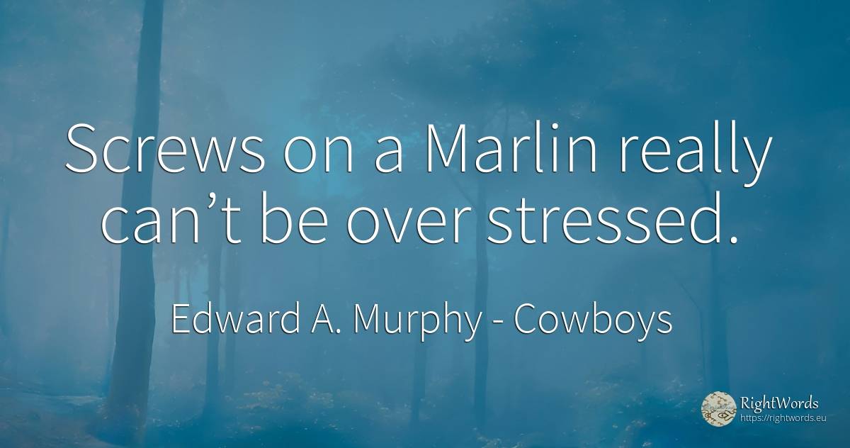Screws on a Marlin really can’t be over stressed. - Edward A. Murphy, quote about cowboys