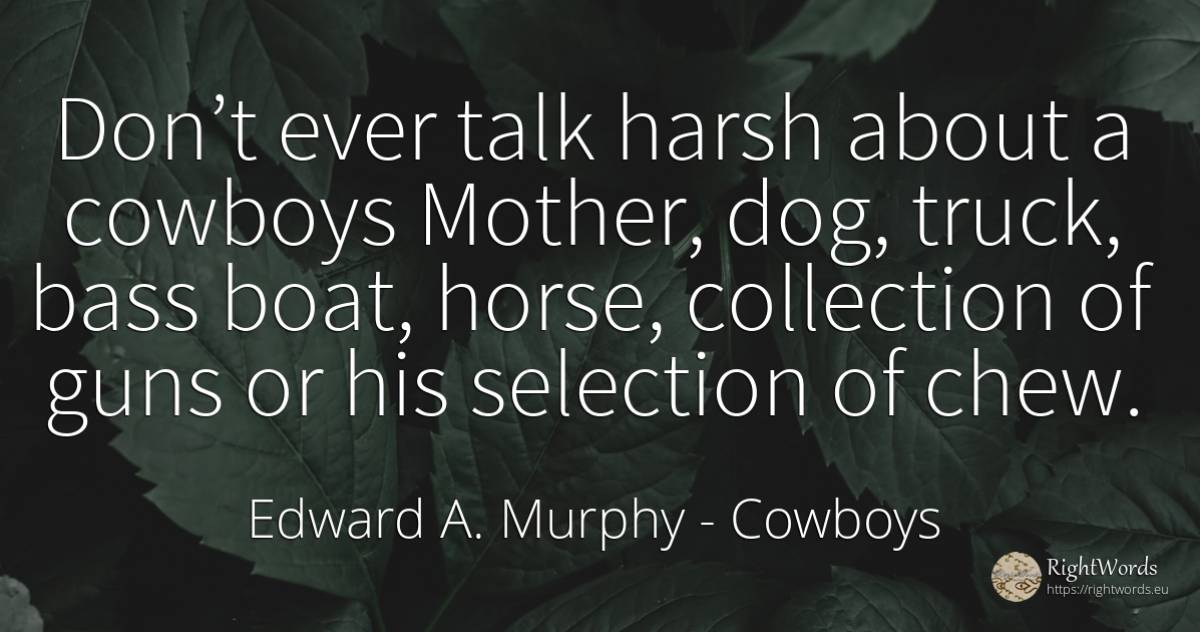 Don’t ever talk harsh about a cowboys Mother, dog, truck, ... - Edward A. Murphy, quote about cowboys, mother